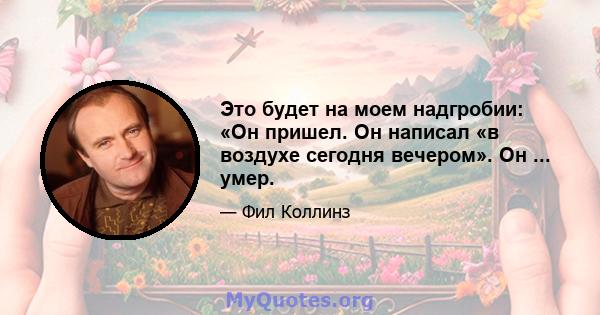 Это будет на моем надгробии: «Он пришел. Он написал «в воздухе сегодня вечером». Он ... умер.