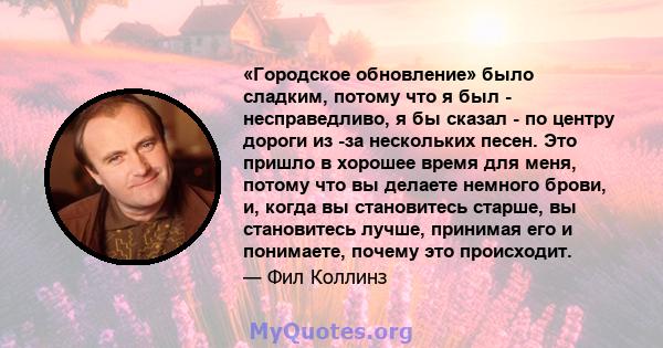 «Городское обновление» было сладким, потому что я был - несправедливо, я бы сказал - по центру дороги из -за нескольких песен. Это пришло в хорошее время для меня, потому что вы делаете немного брови, и, когда вы