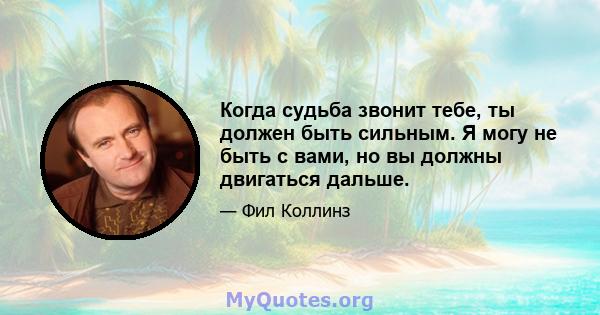 Когда судьба звонит тебе, ты должен быть сильным. Я могу не быть с вами, но вы должны двигаться дальше.