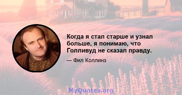 Когда я стал старше и узнал больше, я понимаю, что Голливуд не сказал правду.