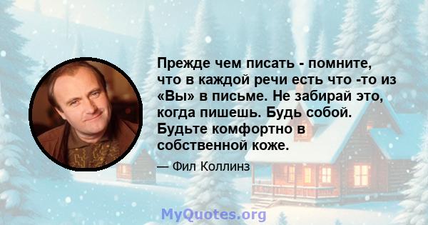 Прежде чем писать - помните, что в каждой речи есть что -то из «Вы» в письме. Не забирай это, когда пишешь. Будь собой. Будьте комфортно в собственной коже.