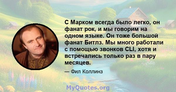 С Марком всегда было легко, он фанат рок, и мы говорим на одном языке. Он тоже большой фанат Битлз. Мы много работали с помощью звонков CLI, хотя и встречались только раз в пару месяцев.