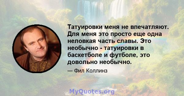 Татуировки меня не впечатляют. Для меня это просто еще одна неловкая часть славы. Это необычно - татуировки в баскетболе и футболе, это довольно необычно.