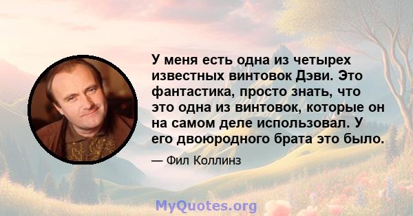 У меня есть одна из четырех известных винтовок Дэви. Это фантастика, просто знать, что это одна из винтовок, которые он на самом деле использовал. У его двоюродного брата это было.