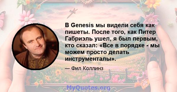 В Genesis мы видели себя как пишеты. После того, как Питер Габриэль ушел, я был первым, кто сказал: «Все в порядке - мы можем просто делать инструменталы».