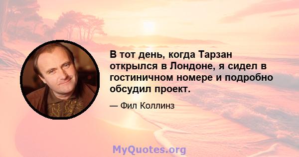 В тот день, когда Тарзан открылся в Лондоне, я сидел в гостиничном номере и подробно обсудил проект.