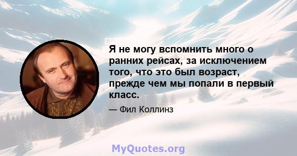 Я не могу вспомнить много о ранних рейсах, за исключением того, что это был возраст, прежде чем мы попали в первый класс.