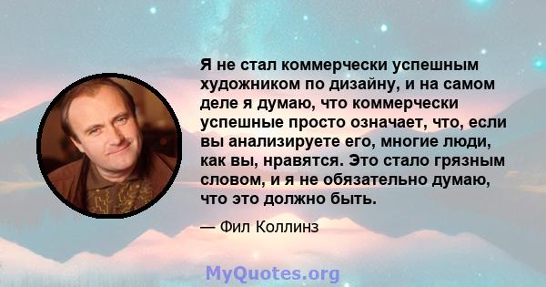 Я не стал коммерчески успешным художником по дизайну, и на самом деле я думаю, что коммерчески успешные просто означает, что, если вы анализируете его, многие люди, как вы, нравятся. Это стало грязным словом, и я не