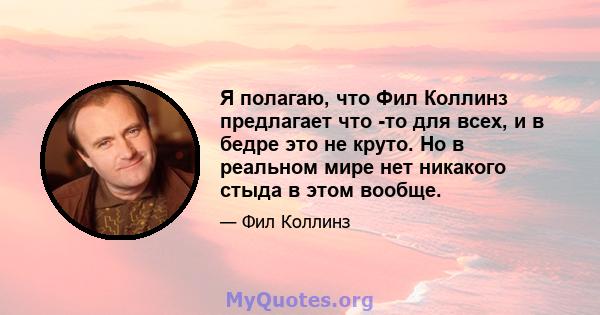 Я полагаю, что Фил Коллинз предлагает что -то для всех, и в бедре это не круто. Но в реальном мире нет никакого стыда в этом вообще.