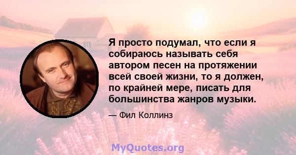 Я просто подумал, что если я собираюсь называть себя автором песен на протяжении всей своей жизни, то я должен, по крайней мере, писать для большинства жанров музыки.