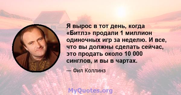 Я вырос в тот день, когда «Битлз» продали 1 миллион одиночных игр за неделю. И все, что вы должны сделать сейчас, это продать около 10 000 синглов, и вы в чартах.