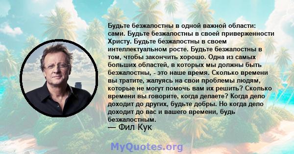 Будьте безжалостны в одной важной области: сами. Будьте безжалостны в своей приверженности Христу. Будьте безжалостны в своем интеллектуальном росте. Будьте безжалостны в том, чтобы закончить хорошо. Одна из самых