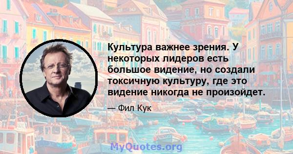 Культура важнее зрения. У некоторых лидеров есть большое видение, но создали токсичную культуру, где это видение никогда не произойдет.