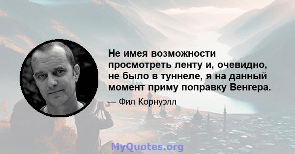 Не имея возможности просмотреть ленту и, очевидно, не было в туннеле, я на данный момент приму поправку Венгера.