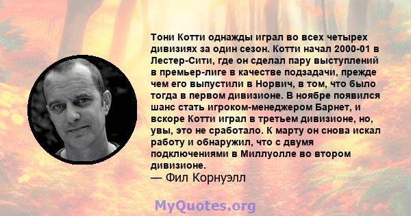 Тони Котти однажды играл во всех четырех дивизиях за один сезон. Котти начал 2000-01 в Лестер-Сити, где он сделал пару выступлений в премьер-лиге в качестве подзадачи, прежде чем его выпустили в Норвич, в том, что было