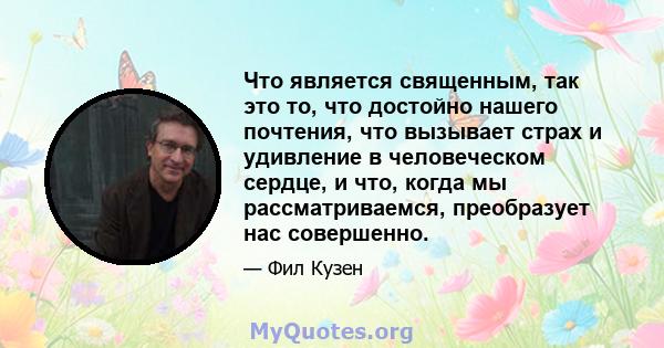 Что является священным, так это то, что достойно нашего почтения, что вызывает страх и удивление в человеческом сердце, и что, когда мы рассматриваемся, преобразует нас совершенно.