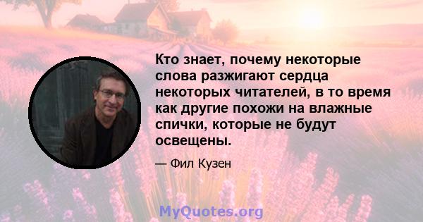 Кто знает, почему некоторые слова разжигают сердца некоторых читателей, в то время как другие похожи на влажные спички, которые не будут освещены.