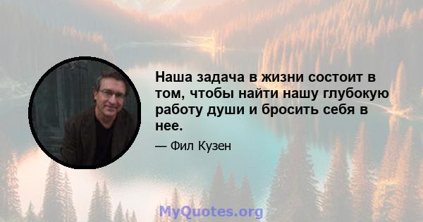 Наша задача в жизни состоит в том, чтобы найти нашу глубокую работу души и бросить себя в нее.