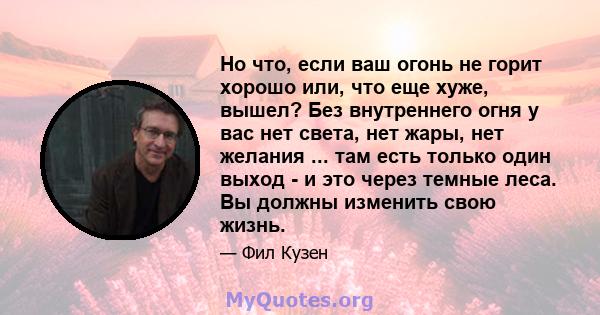 Но что, если ваш огонь не горит хорошо или, что еще хуже, вышел? Без внутреннего огня у вас нет света, нет жары, нет желания ... там есть только один выход - и это через темные леса. Вы должны изменить свою жизнь.