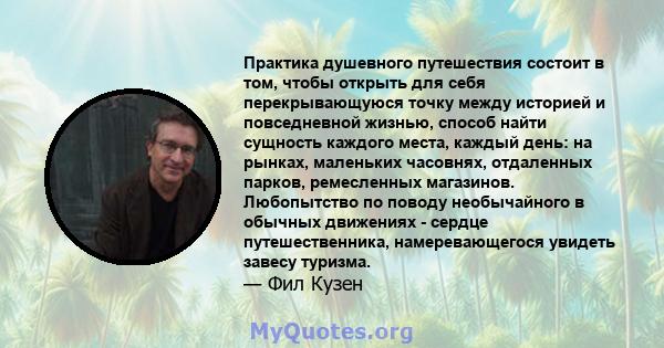 Практика душевного путешествия состоит в том, чтобы открыть для себя перекрывающуюся точку между историей и повседневной жизнью, способ найти сущность каждого места, каждый день: на рынках, маленьких часовнях,