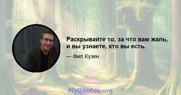 Раскрывайте то, за что вам жаль, и вы узнаете, кто вы есть.