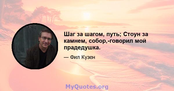 Шаг за шагом, путь; Стоун за камнем, собор,-говорил мой прадедушка.