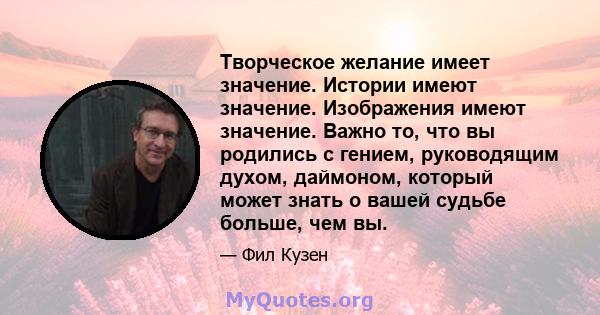 Творческое желание имеет значение. Истории имеют значение. Изображения имеют значение. Важно то, что вы родились с гением, руководящим духом, даймоном, который может знать о вашей судьбе больше, чем вы.