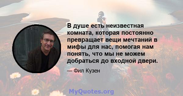 В душе есть неизвестная комната, которая постоянно превращает вещи мечтаний в мифы для нас, помогая нам понять, что мы не можем добраться до входной двери.