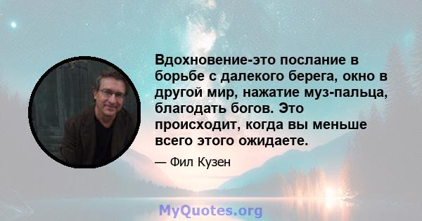 Вдохновение-это послание в борьбе с далекого берега, окно в другой мир, нажатие муз-пальца, благодать богов. Это происходит, когда вы меньше всего этого ожидаете.