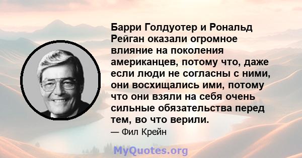 Барри Голдуотер и Рональд Рейган оказали огромное влияние на поколения американцев, потому что, даже если люди не согласны с ними, они восхищались ими, потому что они взяли на себя очень сильные обязательства перед тем, 