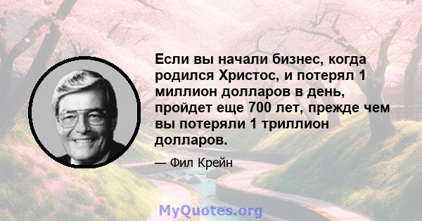 Если вы начали бизнес, когда родился Христос, и потерял 1 миллион долларов в день, пройдет еще 700 лет, прежде чем вы потеряли 1 триллион долларов.