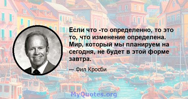 Если что -то определенно, то это то, что изменение определена. Мир, который мы планируем на сегодня, не будет в этой форме завтра.