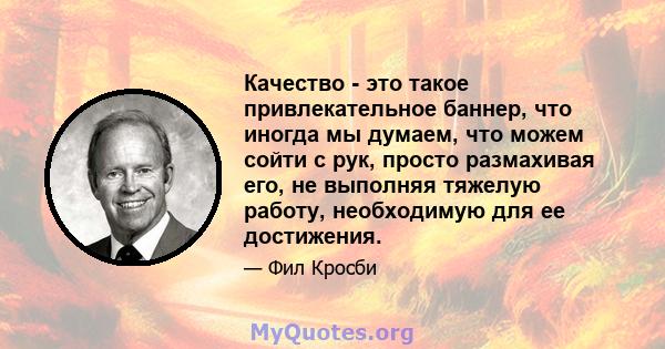 Качество - это такое привлекательное баннер, что иногда мы думаем, что можем сойти с рук, просто размахивая его, не выполняя тяжелую работу, необходимую для ее достижения.