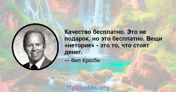 Качество бесплатно. Это не подарок, но это бесплатно. Вещи «неторие» - это то, что стоят денег.