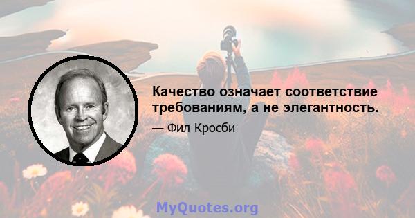 Качество означает соответствие требованиям, а не элегантность.