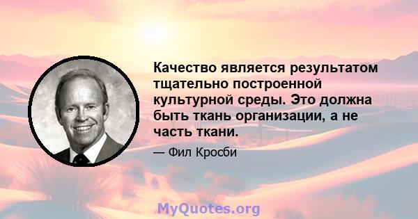 Качество является результатом тщательно построенной культурной среды. Это должна быть ткань организации, а не часть ткани.