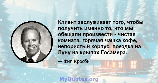 Клиент заслуживает того, чтобы получить именно то, что мы обещали произвести - чистая комната, горячая чашка кофе, непористый корпус, поездка на Луну на крылах Госамера.