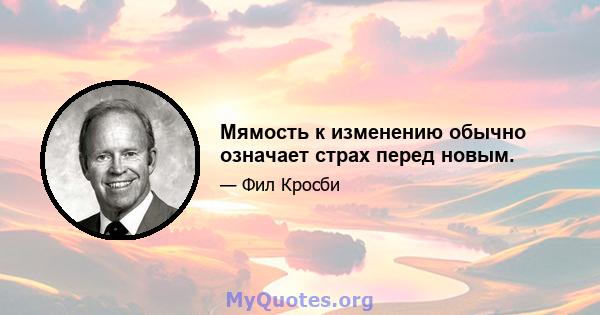 Мямость к изменению обычно означает страх перед новым.