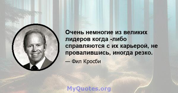 Очень немногие из великих лидеров когда -либо справляются с их карьерой, не провалившись, иногда резко.