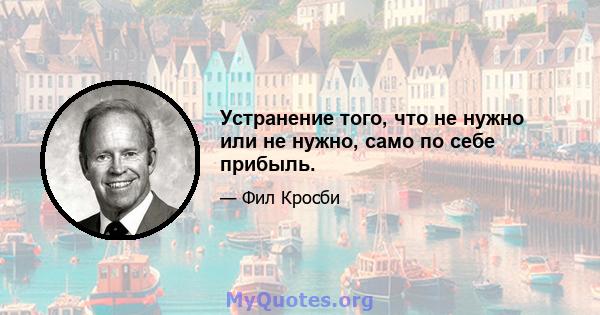 Устранение того, что не нужно или не нужно, само по себе прибыль.