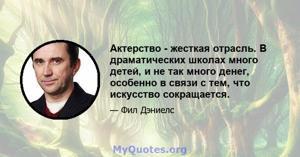 Актерство - жесткая отрасль. В драматических школах много детей, и не так много денег, особенно в связи с тем, что искусство сокращается.