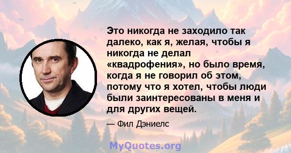 Это никогда не заходило так далеко, как я, желая, чтобы я никогда не делал «квадрофения», но было время, когда я не говорил об этом, потому что я хотел, чтобы люди были заинтересованы в меня и для других вещей.