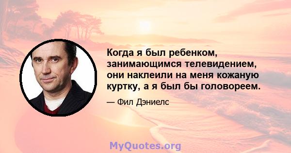 Когда я был ребенком, занимающимся телевидением, они наклеили на меня кожаную куртку, а я был бы головореем.