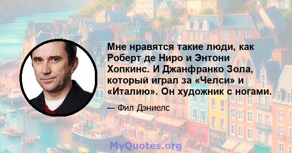 Мне нравятся такие люди, как Роберт де Ниро и Энтони Хопкинс. И Джанфранко Зола, который играл за «Челси» и «Италию». Он художник с ногами.