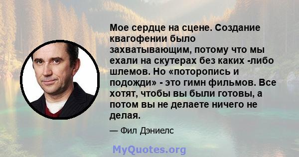 Мое сердце на сцене. Создание квагофении было захватывающим, потому что мы ехали на скутерах без каких -либо шлемов. Но «поторопись и подожди» - это гимн фильмов. Все хотят, чтобы вы были готовы, а потом вы не делаете