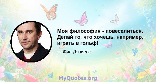 Моя философия - повеселиться. Делай то, что хочешь, например, играть в гольф!