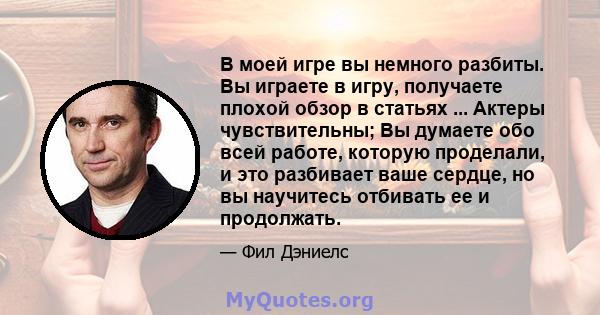 В моей игре вы немного разбиты. Вы играете в игру, получаете плохой обзор в статьях ... Актеры чувствительны; Вы думаете обо всей работе, которую проделали, и это разбивает ваше сердце, но вы научитесь отбивать ее и