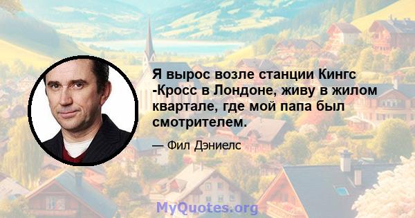 Я вырос возле станции Кингс -Кросс в Лондоне, живу в жилом квартале, где мой папа был смотрителем.