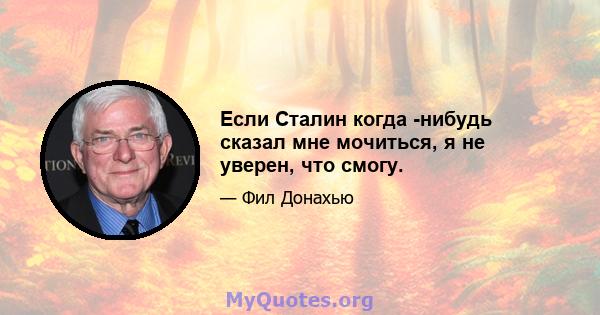 Если Сталин когда -нибудь сказал мне мочиться, я не уверен, что смогу.