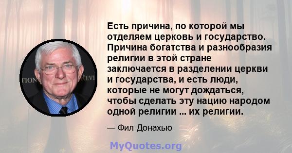 Есть причина, по которой мы отделяем церковь и государство. Причина богатства и разнообразия религии в этой стране заключается в разделении церкви и государства, и есть люди, которые не могут дождаться, чтобы сделать